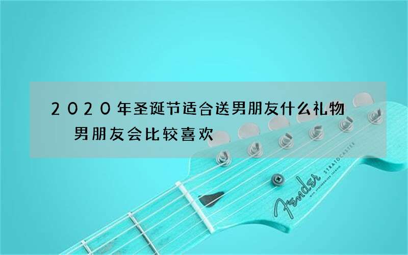 2020年圣诞节适合送男朋友什么礼物  男朋友会比较喜欢